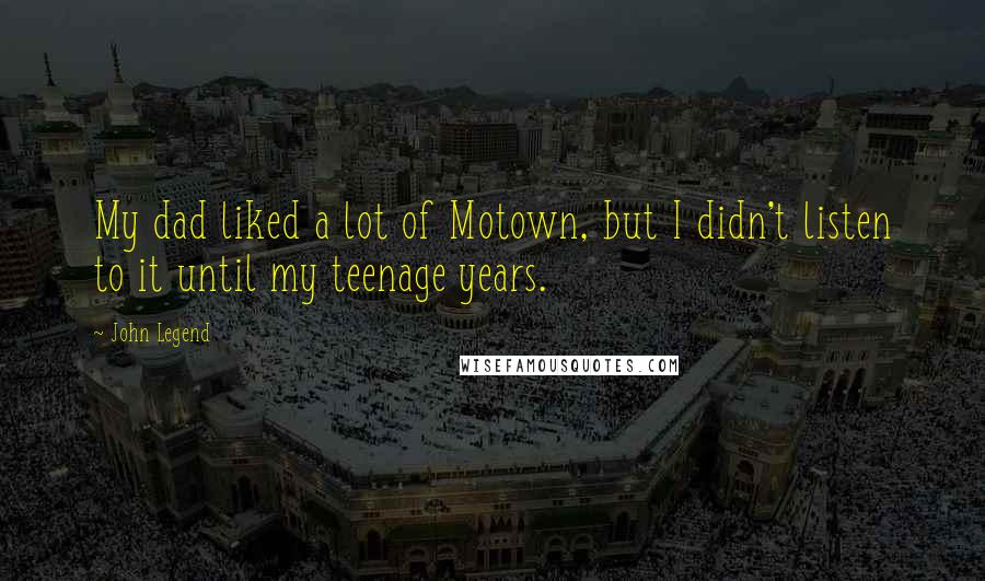 John Legend Quotes: My dad liked a lot of Motown, but I didn't listen to it until my teenage years.