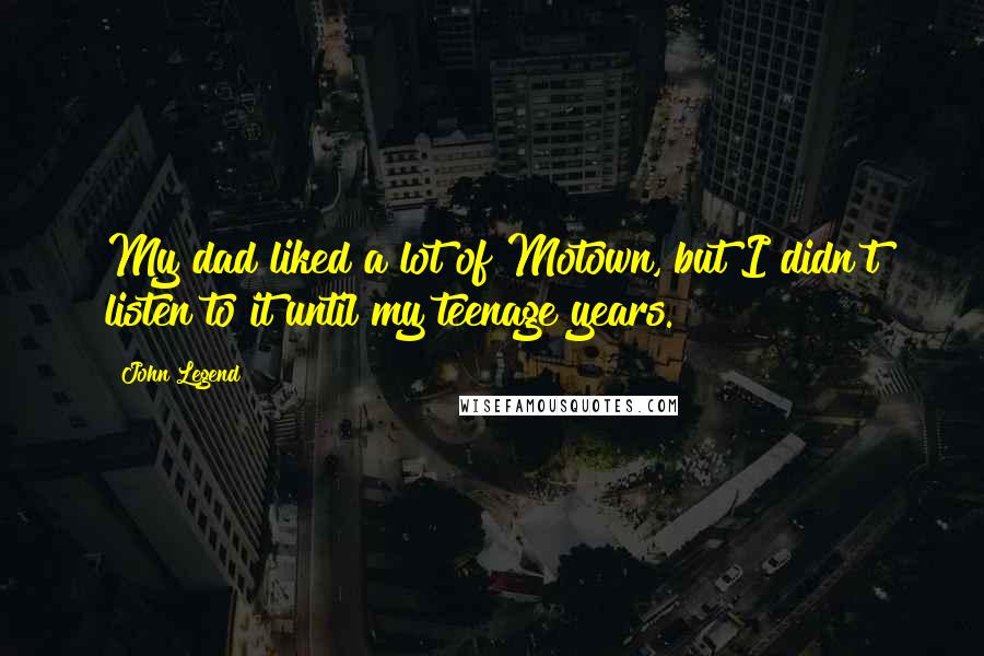 John Legend Quotes: My dad liked a lot of Motown, but I didn't listen to it until my teenage years.