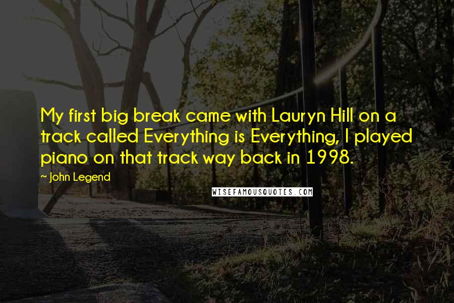 John Legend Quotes: My first big break came with Lauryn Hill on a track called Everything is Everything, I played piano on that track way back in 1998.