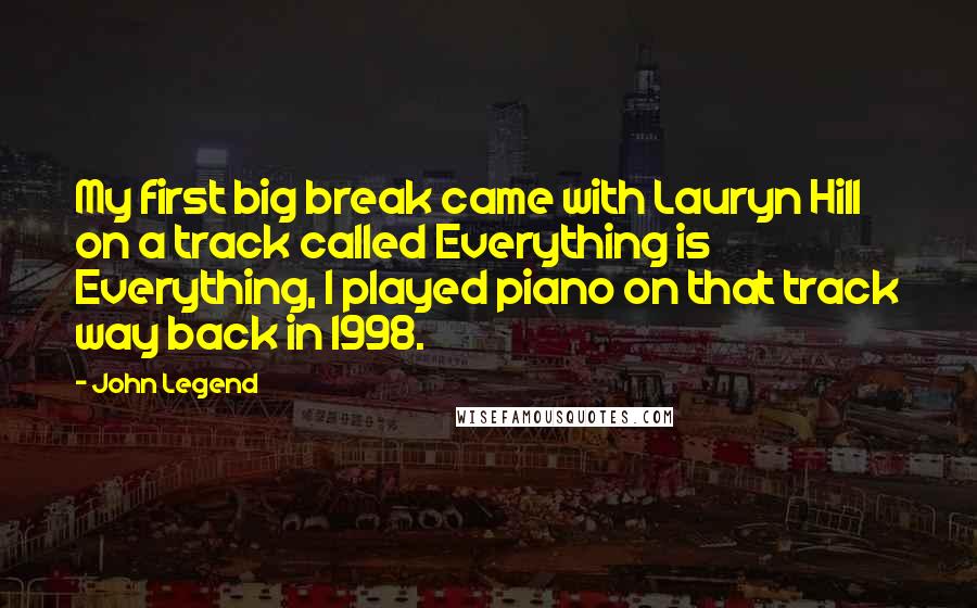 John Legend Quotes: My first big break came with Lauryn Hill on a track called Everything is Everything, I played piano on that track way back in 1998.