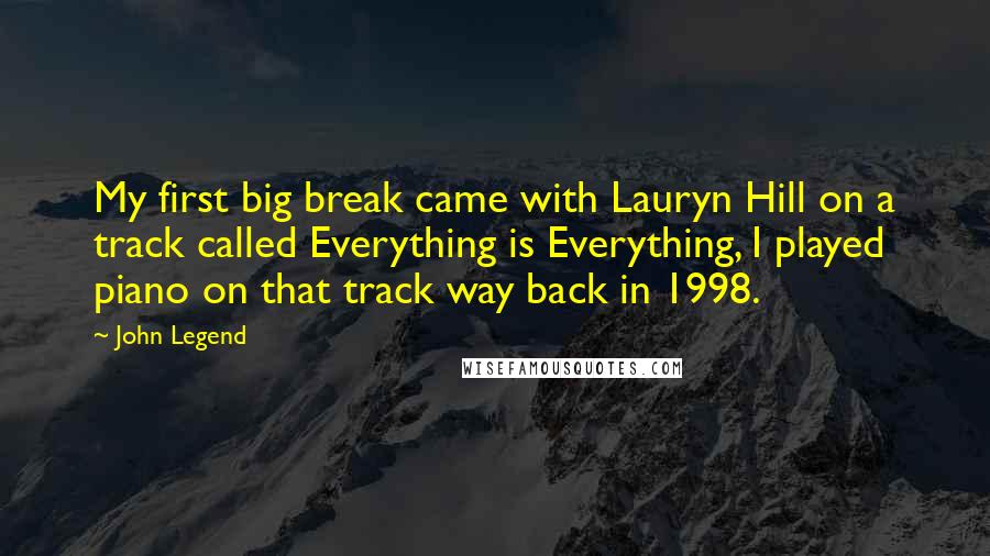 John Legend Quotes: My first big break came with Lauryn Hill on a track called Everything is Everything, I played piano on that track way back in 1998.