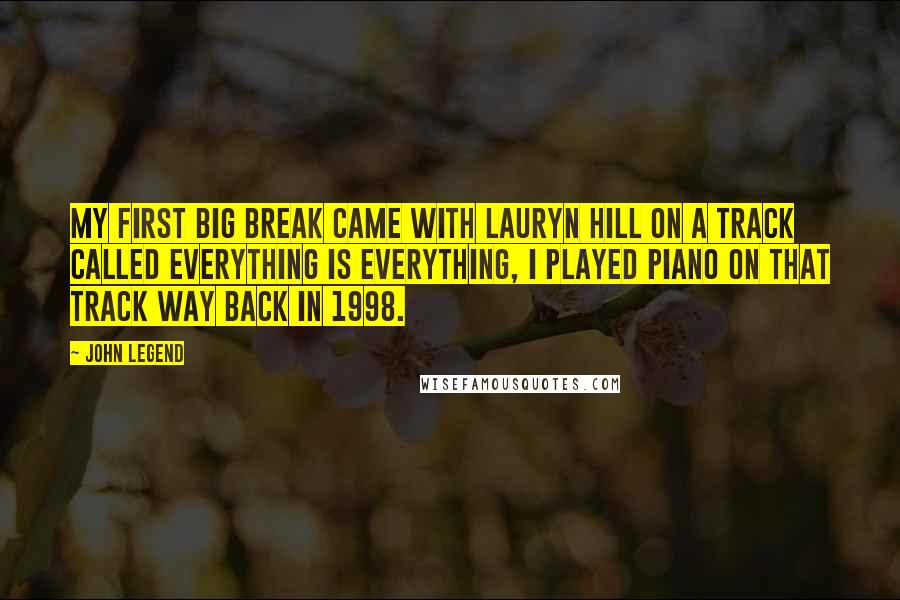 John Legend Quotes: My first big break came with Lauryn Hill on a track called Everything is Everything, I played piano on that track way back in 1998.