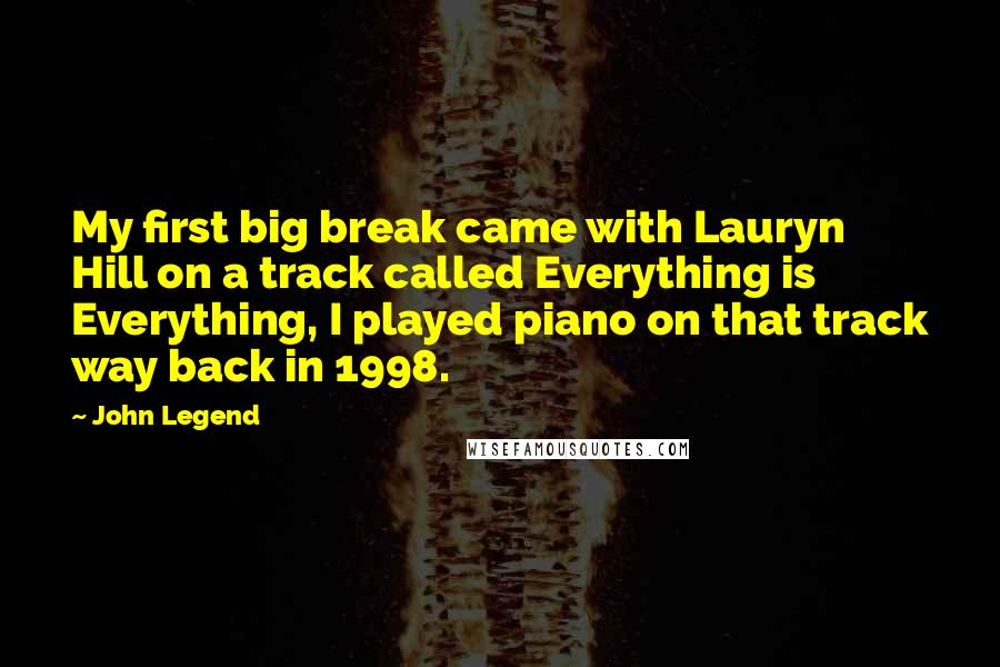 John Legend Quotes: My first big break came with Lauryn Hill on a track called Everything is Everything, I played piano on that track way back in 1998.