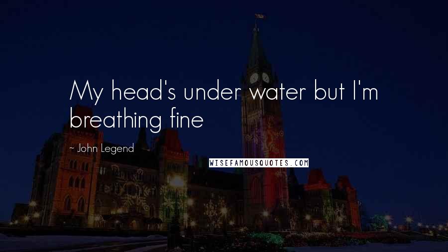 John Legend Quotes: My head's under water but I'm breathing fine