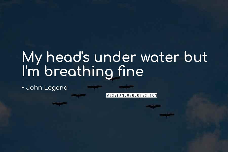 John Legend Quotes: My head's under water but I'm breathing fine