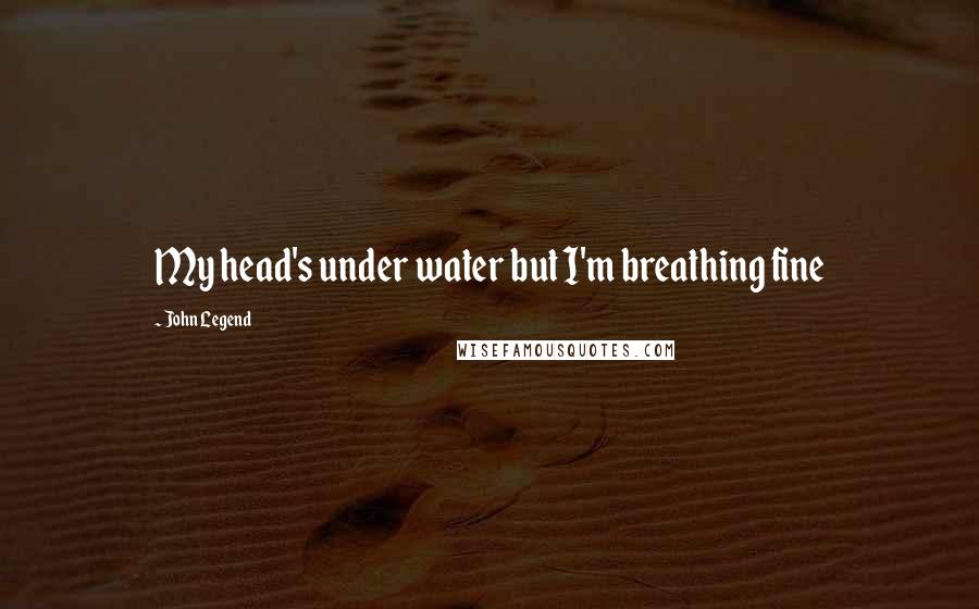 John Legend Quotes: My head's under water but I'm breathing fine