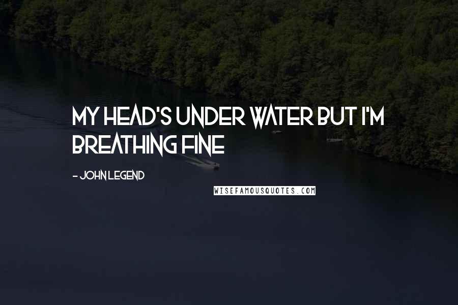 John Legend Quotes: My head's under water but I'm breathing fine