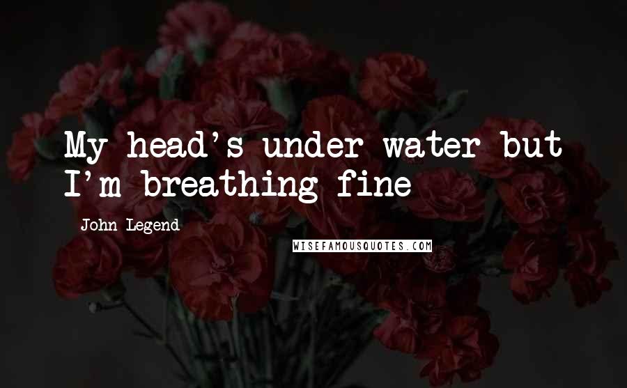 John Legend Quotes: My head's under water but I'm breathing fine