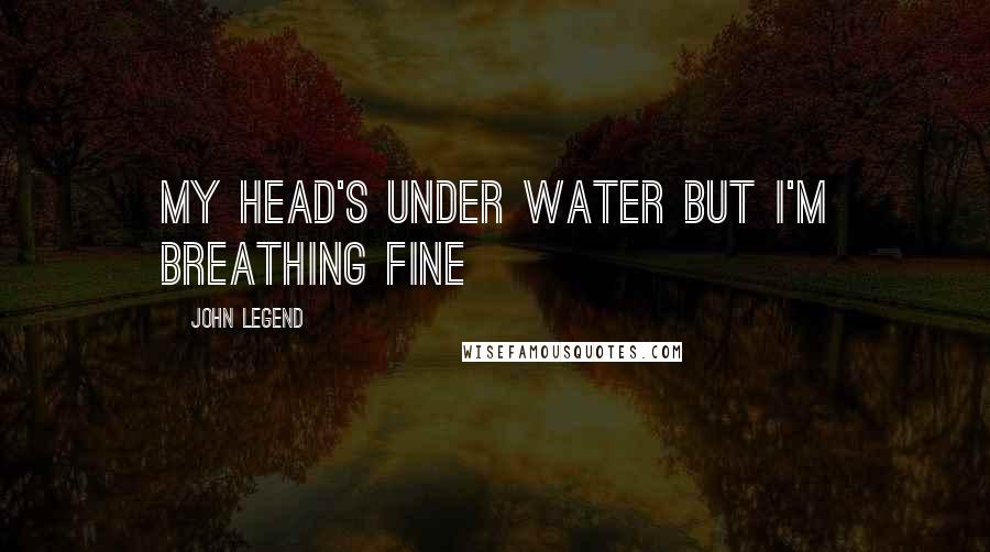 John Legend Quotes: My head's under water but I'm breathing fine