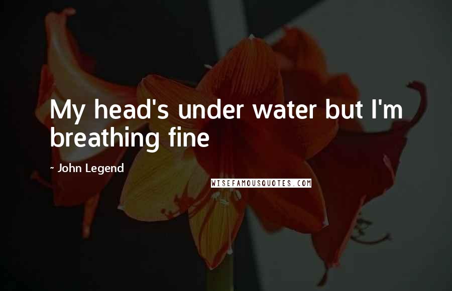 John Legend Quotes: My head's under water but I'm breathing fine