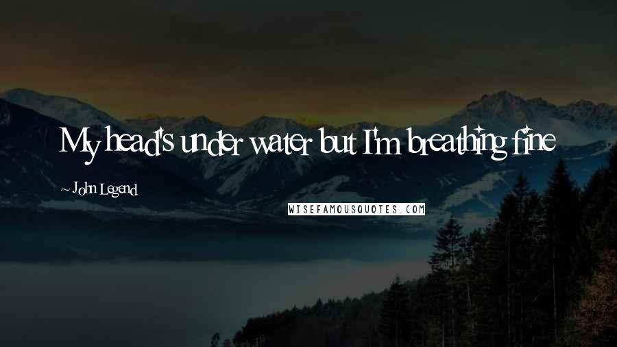 John Legend Quotes: My head's under water but I'm breathing fine