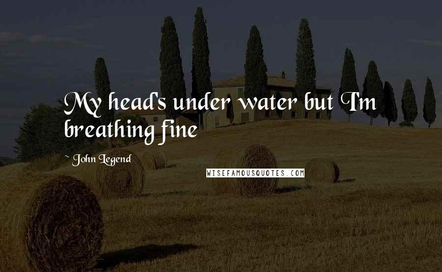 John Legend Quotes: My head's under water but I'm breathing fine