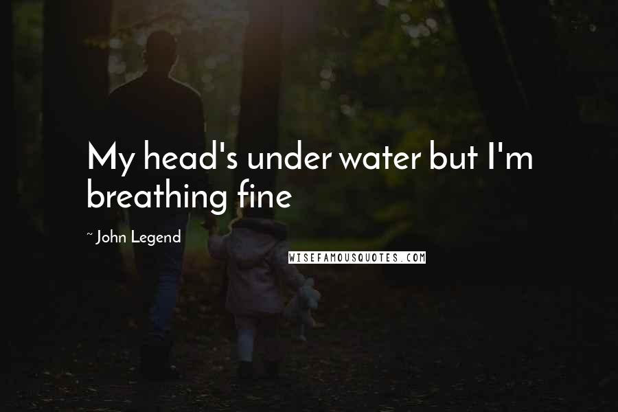 John Legend Quotes: My head's under water but I'm breathing fine