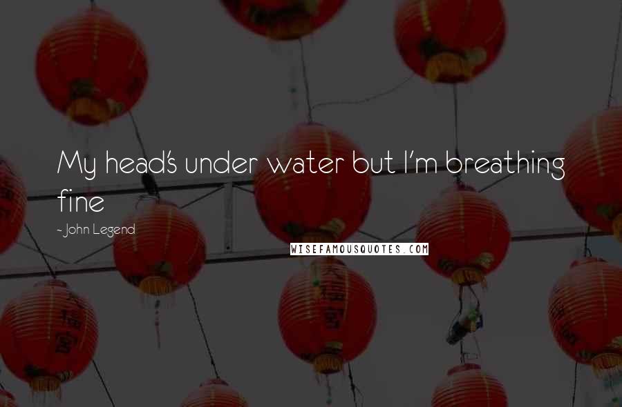 John Legend Quotes: My head's under water but I'm breathing fine