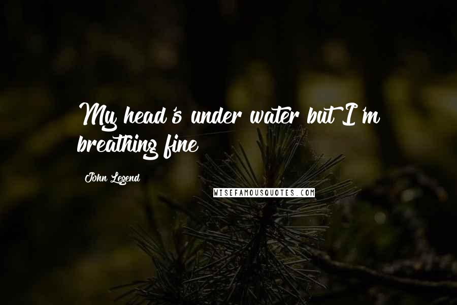 John Legend Quotes: My head's under water but I'm breathing fine