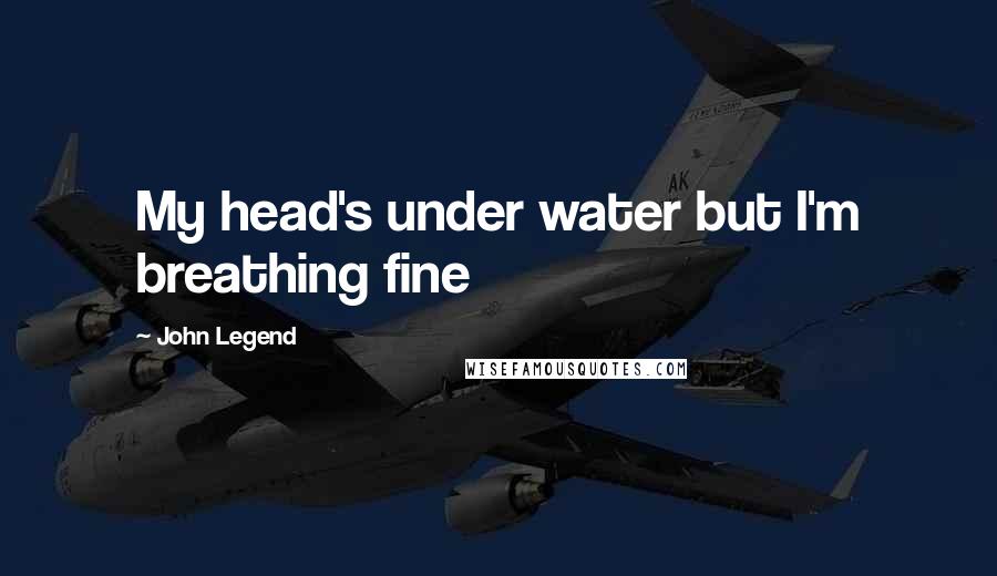 John Legend Quotes: My head's under water but I'm breathing fine