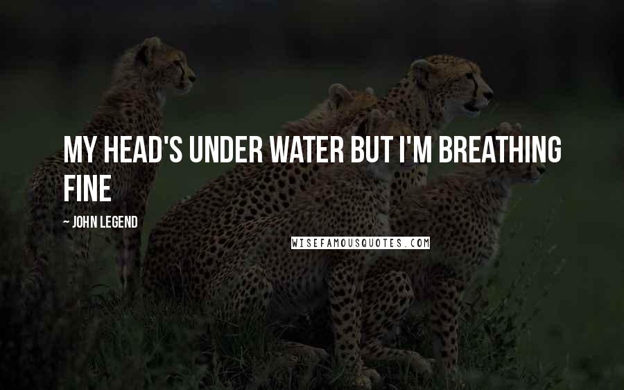 John Legend Quotes: My head's under water but I'm breathing fine