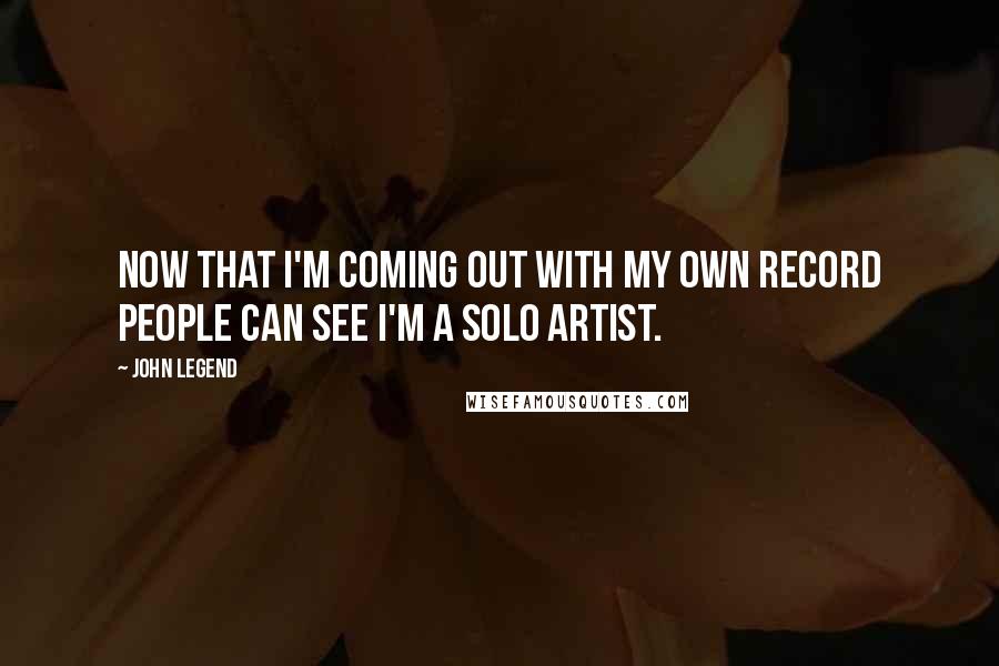 John Legend Quotes: Now that I'm coming out with my own record people can see I'm a solo artist.