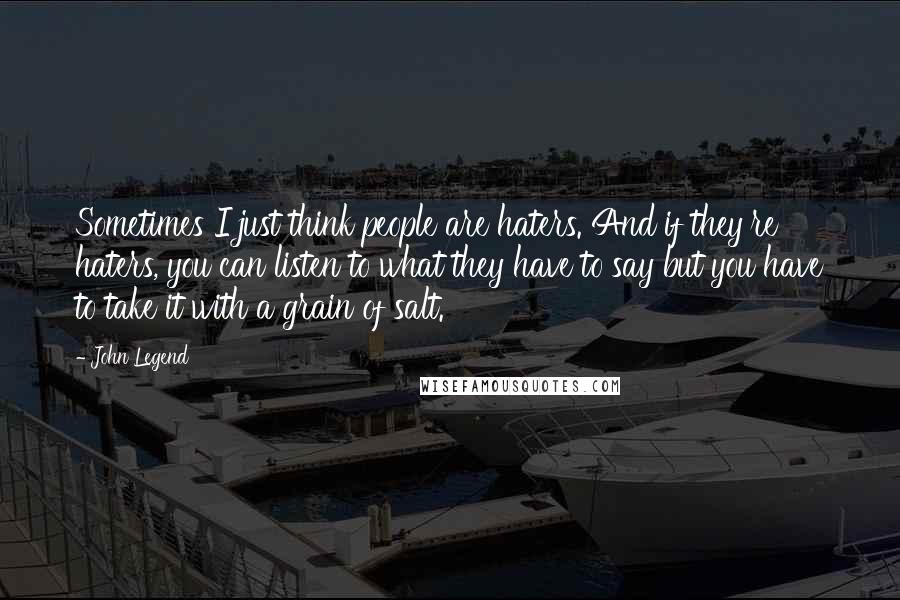 John Legend Quotes: Sometimes I just think people are haters. And if they're haters, you can listen to what they have to say but you have to take it with a grain of salt.