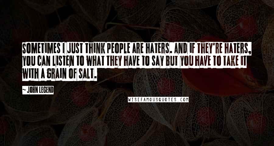 John Legend Quotes: Sometimes I just think people are haters. And if they're haters, you can listen to what they have to say but you have to take it with a grain of salt.