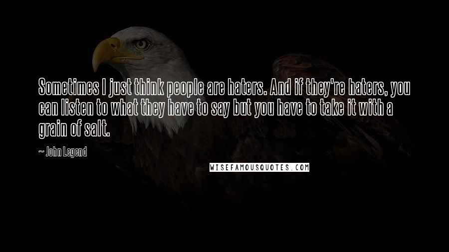 John Legend Quotes: Sometimes I just think people are haters. And if they're haters, you can listen to what they have to say but you have to take it with a grain of salt.