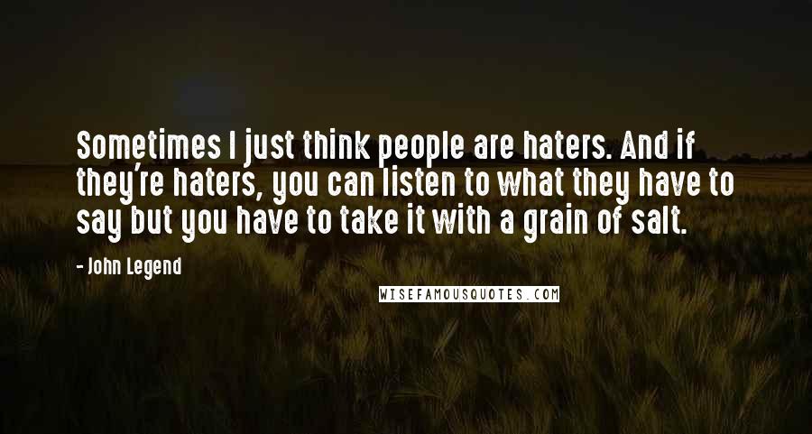 John Legend Quotes: Sometimes I just think people are haters. And if they're haters, you can listen to what they have to say but you have to take it with a grain of salt.