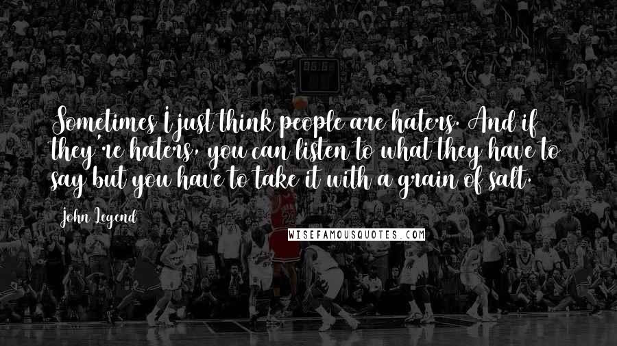John Legend Quotes: Sometimes I just think people are haters. And if they're haters, you can listen to what they have to say but you have to take it with a grain of salt.