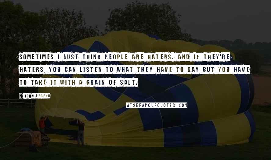 John Legend Quotes: Sometimes I just think people are haters. And if they're haters, you can listen to what they have to say but you have to take it with a grain of salt.