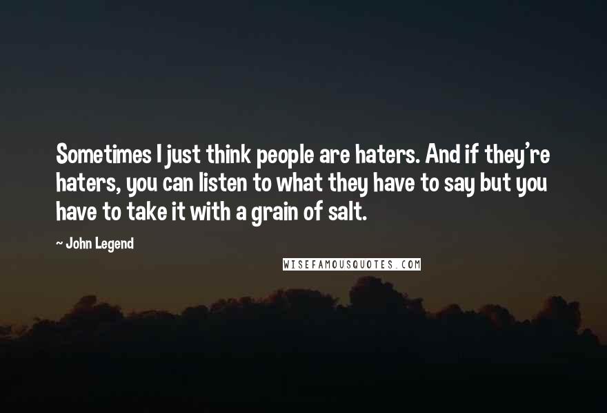 John Legend Quotes: Sometimes I just think people are haters. And if they're haters, you can listen to what they have to say but you have to take it with a grain of salt.