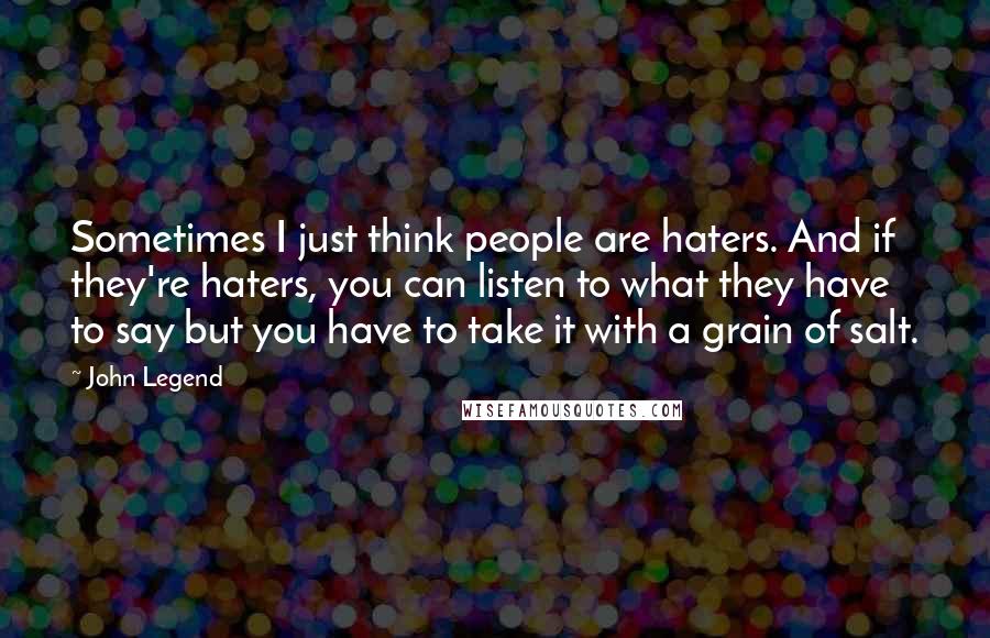 John Legend Quotes: Sometimes I just think people are haters. And if they're haters, you can listen to what they have to say but you have to take it with a grain of salt.