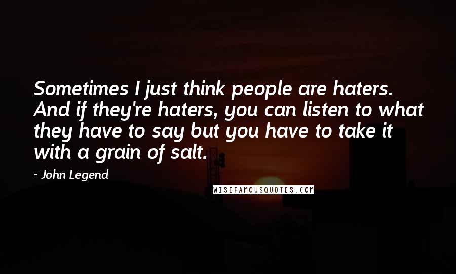 John Legend Quotes: Sometimes I just think people are haters. And if they're haters, you can listen to what they have to say but you have to take it with a grain of salt.