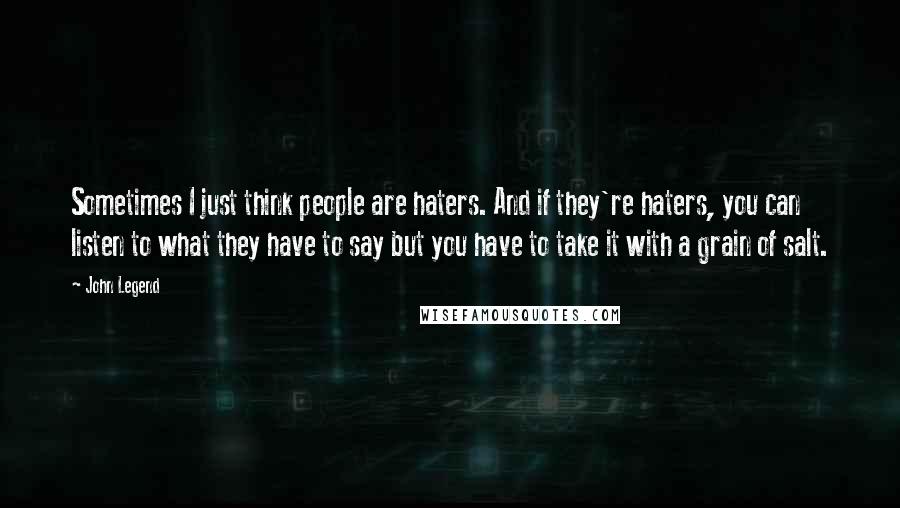 John Legend Quotes: Sometimes I just think people are haters. And if they're haters, you can listen to what they have to say but you have to take it with a grain of salt.