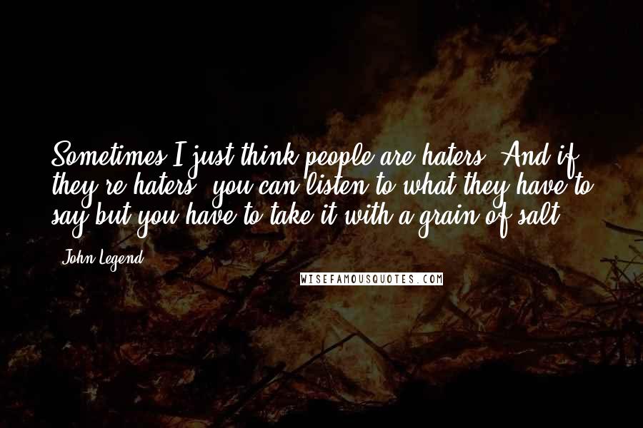 John Legend Quotes: Sometimes I just think people are haters. And if they're haters, you can listen to what they have to say but you have to take it with a grain of salt.