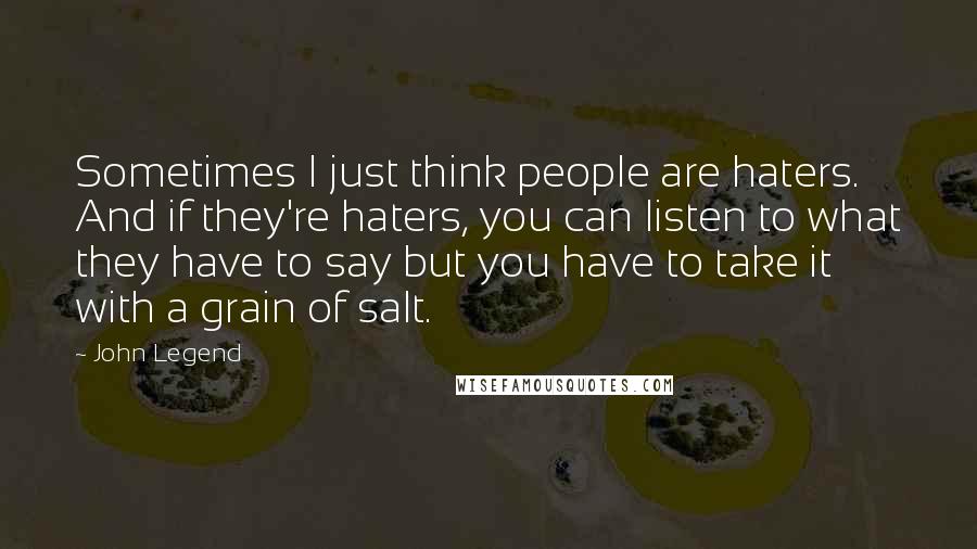 John Legend Quotes: Sometimes I just think people are haters. And if they're haters, you can listen to what they have to say but you have to take it with a grain of salt.