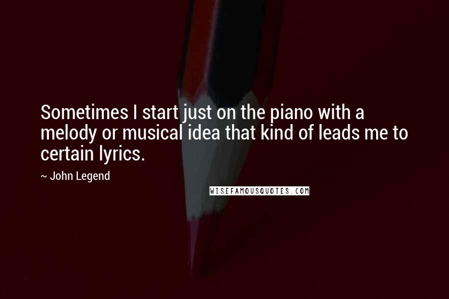 John Legend Quotes: Sometimes I start just on the piano with a melody or musical idea that kind of leads me to certain lyrics.