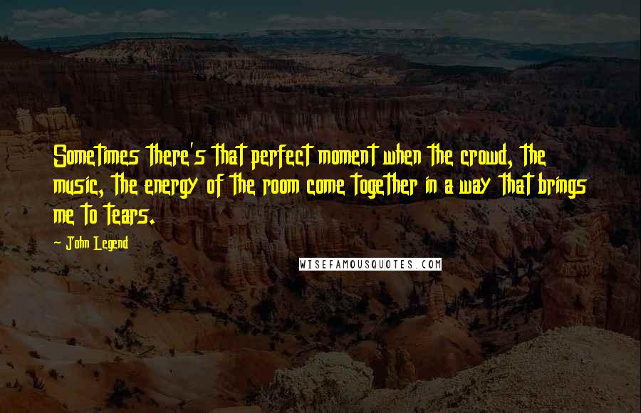 John Legend Quotes: Sometimes there's that perfect moment when the crowd, the music, the energy of the room come together in a way that brings me to tears.