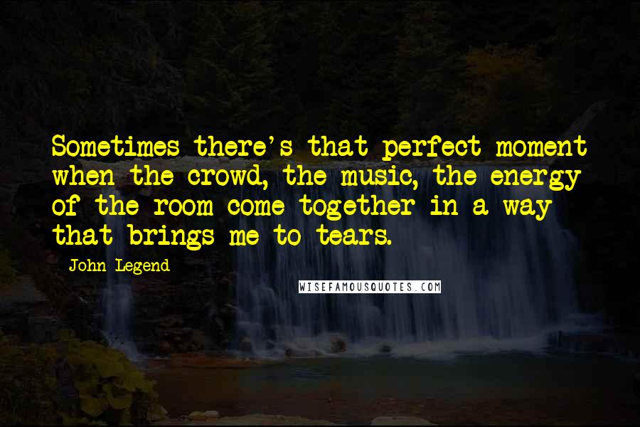 John Legend Quotes: Sometimes there's that perfect moment when the crowd, the music, the energy of the room come together in a way that brings me to tears.