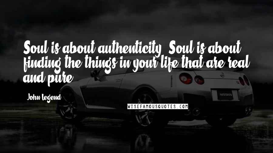 John Legend Quotes: Soul is about authenticity. Soul is about finding the things in your life that are real and pure.