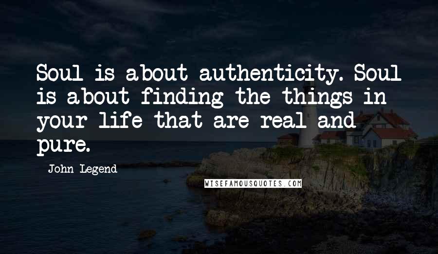 John Legend Quotes: Soul is about authenticity. Soul is about finding the things in your life that are real and pure.