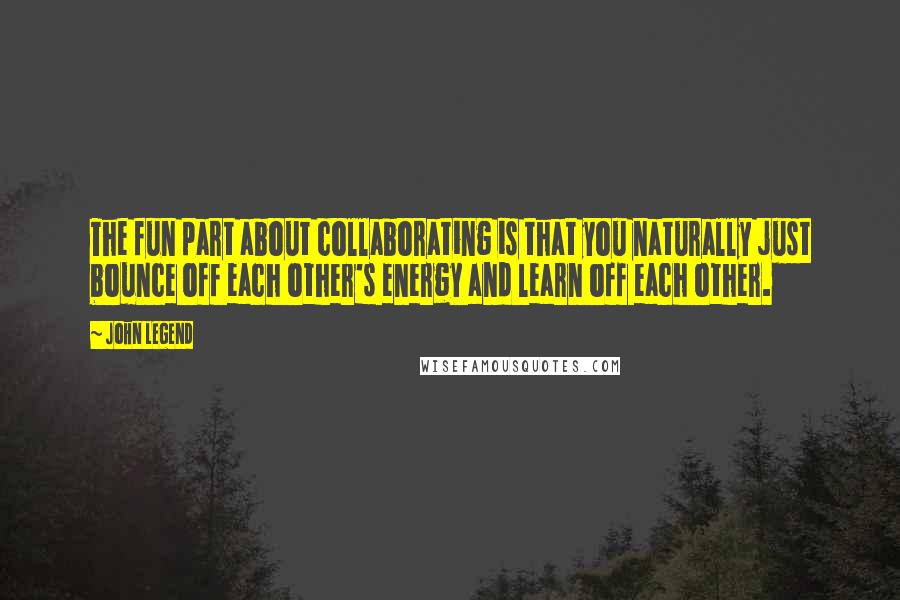 John Legend Quotes: The fun part about collaborating is that you naturally just bounce off each other's energy and learn off each other.