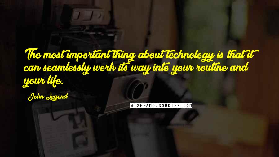 John Legend Quotes: The most important thing about technology is that it can seamlessly work its way into your routine and your life.