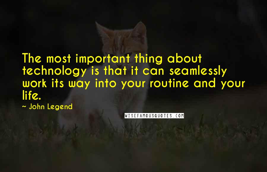 John Legend Quotes: The most important thing about technology is that it can seamlessly work its way into your routine and your life.