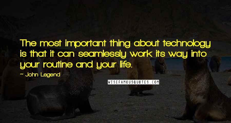 John Legend Quotes: The most important thing about technology is that it can seamlessly work its way into your routine and your life.