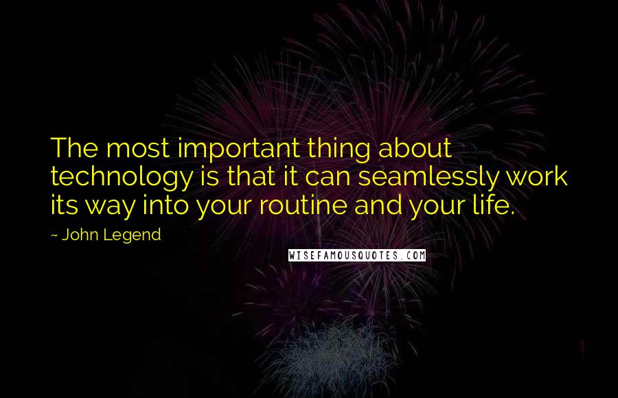 John Legend Quotes: The most important thing about technology is that it can seamlessly work its way into your routine and your life.