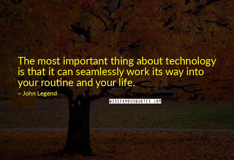 John Legend Quotes: The most important thing about technology is that it can seamlessly work its way into your routine and your life.