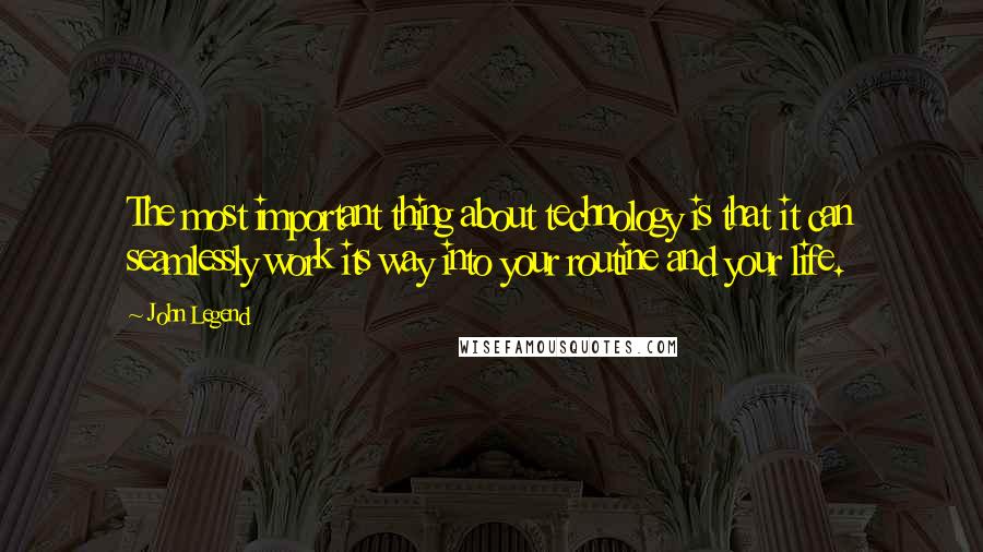 John Legend Quotes: The most important thing about technology is that it can seamlessly work its way into your routine and your life.