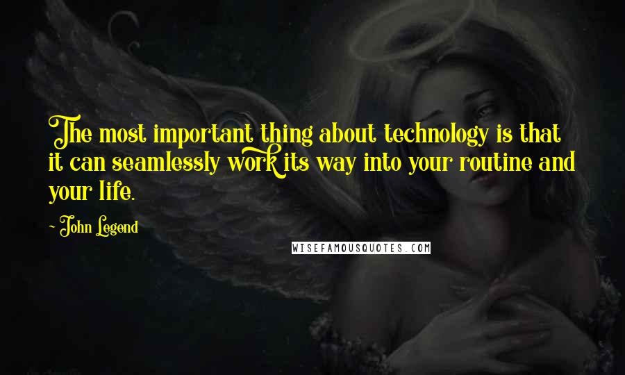 John Legend Quotes: The most important thing about technology is that it can seamlessly work its way into your routine and your life.