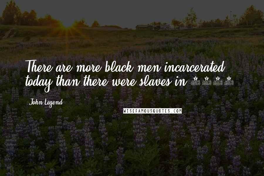 John Legend Quotes: There are more black men incarcerated today than there were slaves in 1850.