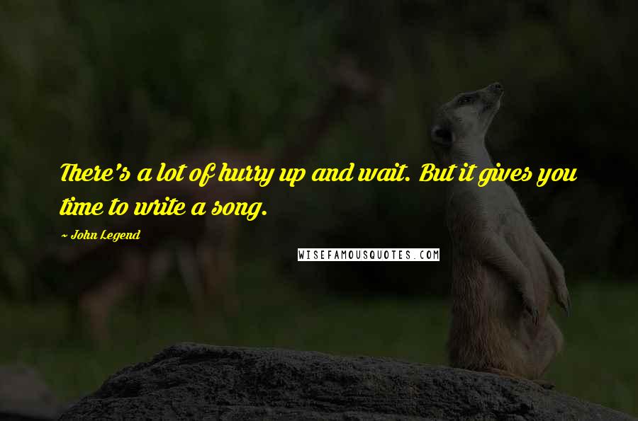 John Legend Quotes: There's a lot of hurry up and wait. But it gives you time to write a song.