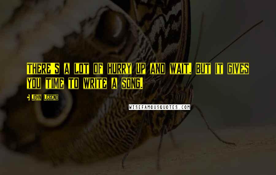 John Legend Quotes: There's a lot of hurry up and wait. But it gives you time to write a song.